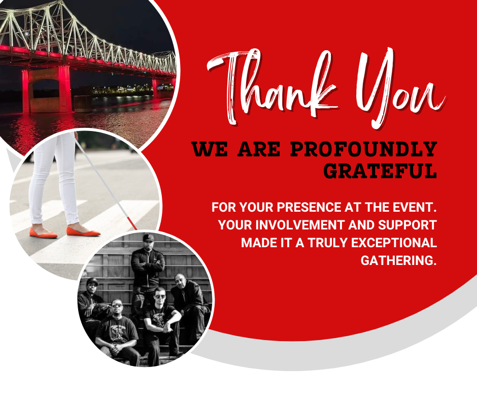 Image: Red, gray, and white background with images of the Murray Baker Bridge lit up in red with a dark sky and the Illinois River below; a woman walking in a cross walk with a long white cane wearing white pants and red shoes; Dexter O’Neal and the FunkYard music group standing in front of an industrial building. Text: Thank You. We are profoundly grateful for your presence at the event. Your involvement and support made it a truly exceptional gathering.
