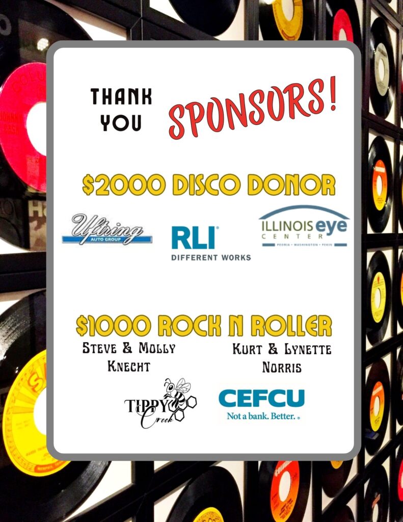 Thank you Sponsors! $2000 Disco Donors Logos of Uftring Auto group, RLI and Illinois Eye Center. $1000 Rock N Roller logos: Tippy Creek and CEFCU, Steve & Molly Knecht and Kurt & Lynnette Norris